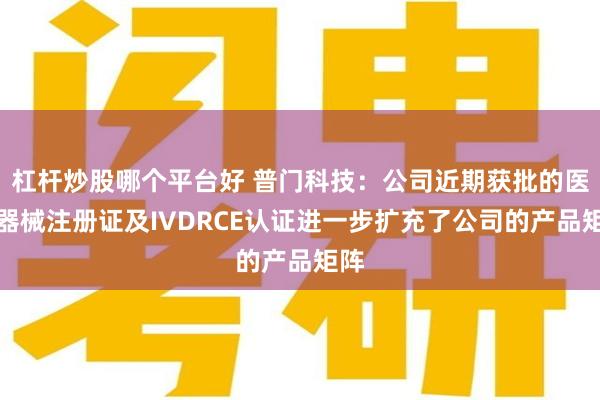 杠杆炒股哪个平台好 普门科技：公司近期获批的医疗器械注册证及IVDRCE认证进一步扩充了公司的产品矩阵