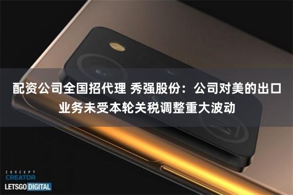 配资公司全国招代理 秀强股份：公司对美的出口业务未受本轮关税调整重大波动
