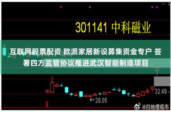 互联网股票配资 欧派家居新设募集资金专户 签署四方监管协议推进武汉智能制造项目