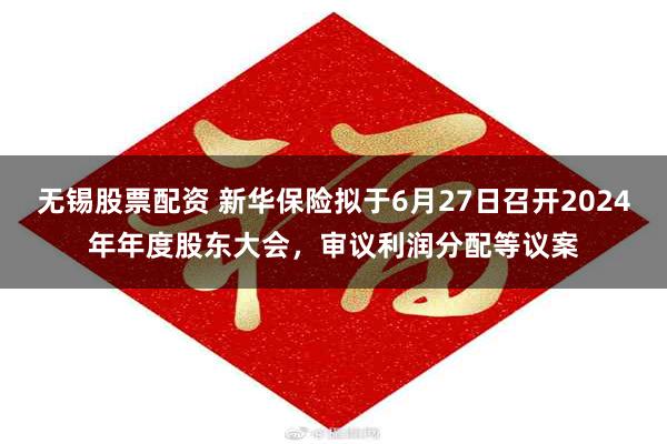 无锡股票配资 新华保险拟于6月27日召开2024年年度股东大会，审议利润分配等议案
