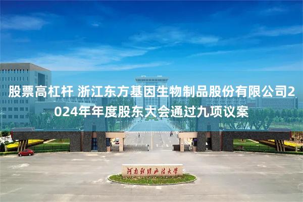 股票高杠杆 浙江东方基因生物制品股份有限公司2024年年度股东大会通过九项议案