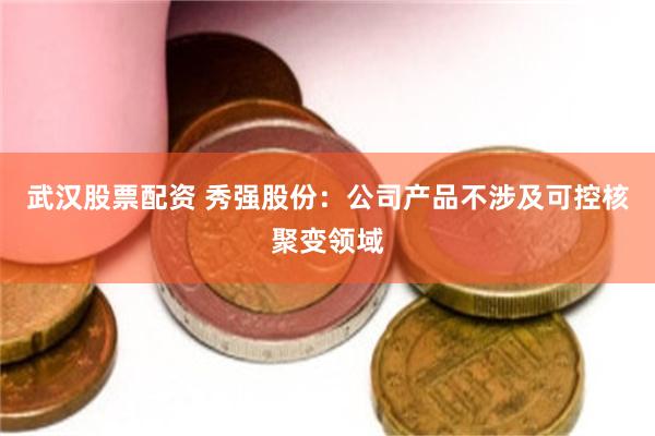 武汉股票配资 秀强股份：公司产品不涉及可控核聚变领域