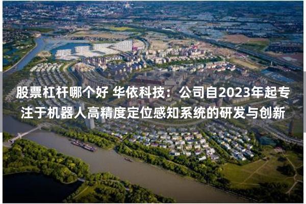 股票杠杆哪个好 华依科技：公司自2023年起专注于机器人高精度定位感知系统的研发与创新