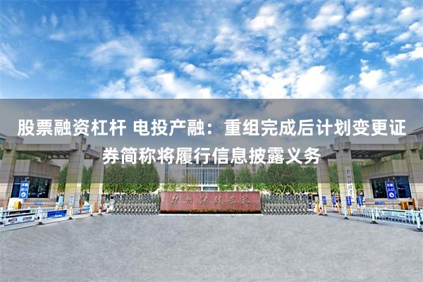 股票融资杠杆 电投产融：重组完成后计划变更证券简称将履行信息披露义务