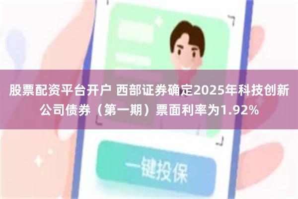 股票配资平台开户 西部证券确定2025年科技创新公司债券（第一期）票面利率为1.92%