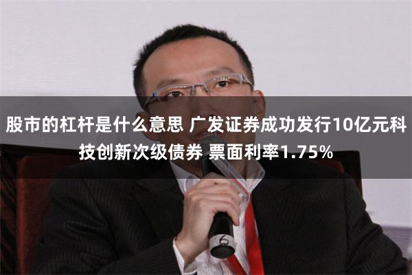 股市的杠杆是什么意思 广发证券成功发行10亿元科技创新次级债券 票面利率1.75%