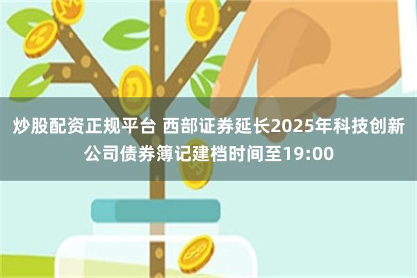 炒股配资正规平台 西部证券延长2025年科技创新公司债券簿记建档时间至19:00