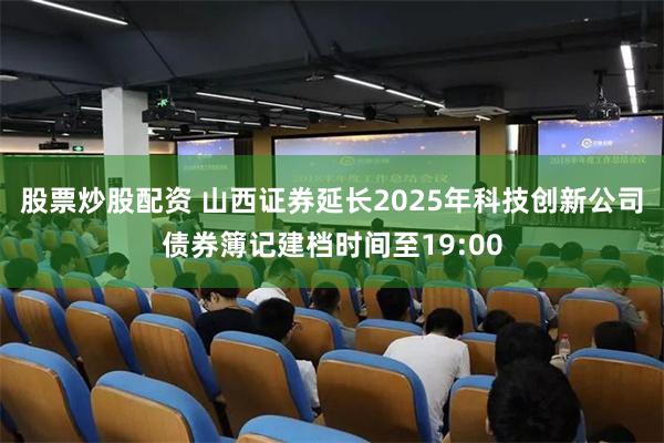 股票炒股配资 山西证券延长2025年科技创新公司债券簿记建档时间至19:00