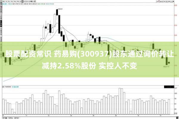 股票配资常识 药易购(300937)股东通过询价转让减持2.58%股份 实控人不变
