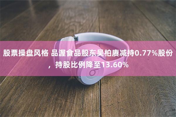 股票操盘风格 品渥食品股东吴柏赓减持0.77%股份，持股比例降至13.60%