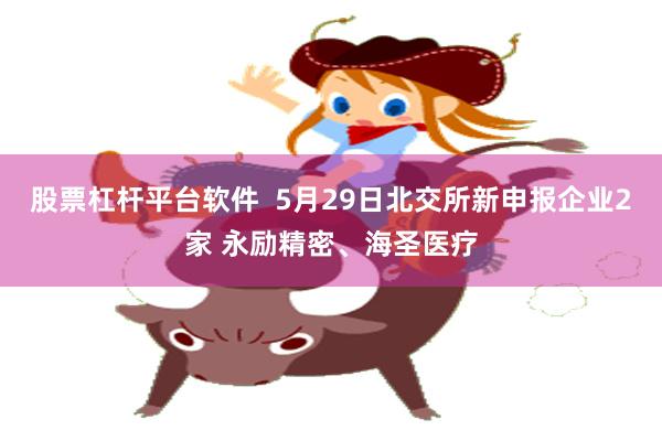 股票杠杆平台软件  5月29日北交所新申报企业2家 永励精密、海圣医疗