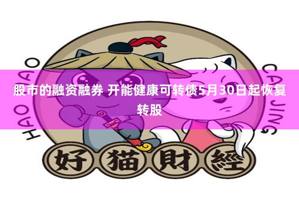 股市的融资融券 开能健康可转债5月30日起恢复转股