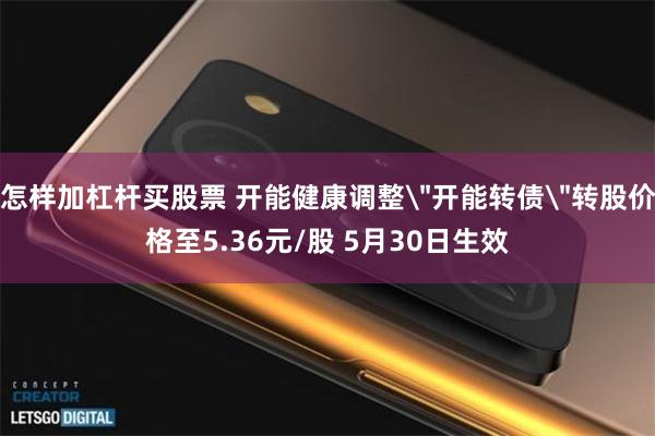 怎样加杠杆买股票 开能健康调整＂开能转债＂转股价格至5.36元/股 5月30日生效