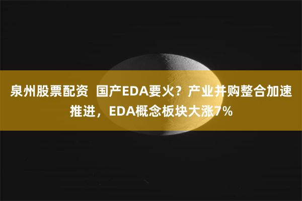 泉州股票配资  国产EDA要火？产业并购整合加速推进，EDA概念板块大涨7%