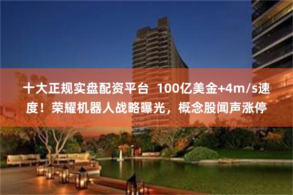 十大正规实盘配资平台  100亿美金+4m/s速度！荣耀机器人战略曝光，概念股闻声涨停