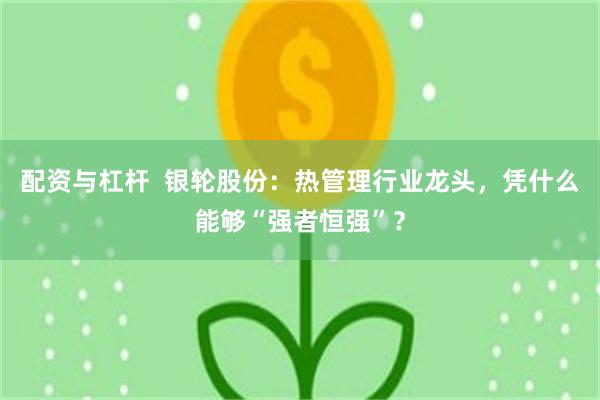 配资与杠杆  银轮股份：热管理行业龙头，凭什么能够“强者恒强”？