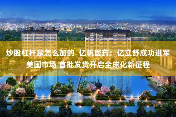 炒股杠杆是怎么加的  亿帆医药：亿立舒成功进军美国市场 首批发货开启全球化新征程
