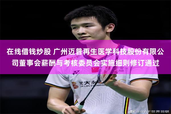 在线借钱炒股 广州迈普再生医学科技股份有限公司董事会薪酬与考核委员会实施细则修订通过
