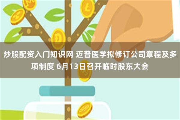 炒股配资入门知识网 迈普医学拟修订公司章程及多项制度 6月13日召开临时股东大会