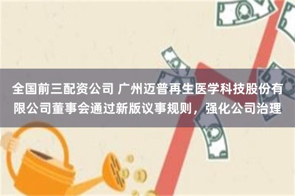 全国前三配资公司 广州迈普再生医学科技股份有限公司董事会通过新版议事规则，强化公司治理