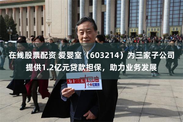 在线股票配资 爱婴室（603214）为三家子公司提供1.2亿元贷款担保，助力业务发展