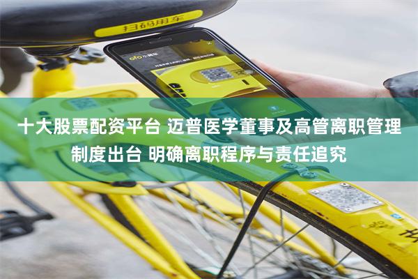 十大股票配资平台 迈普医学董事及高管离职管理制度出台 明确离职程序与责任追究