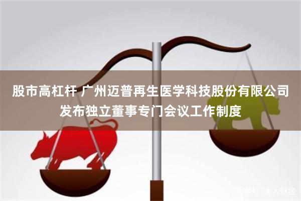 股市高杠杆 广州迈普再生医学科技股份有限公司发布独立董事专门会议工作制度