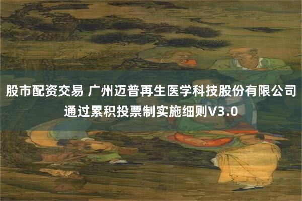 股市配资交易 广州迈普再生医学科技股份有限公司通过累积投票制实施细则V3.0