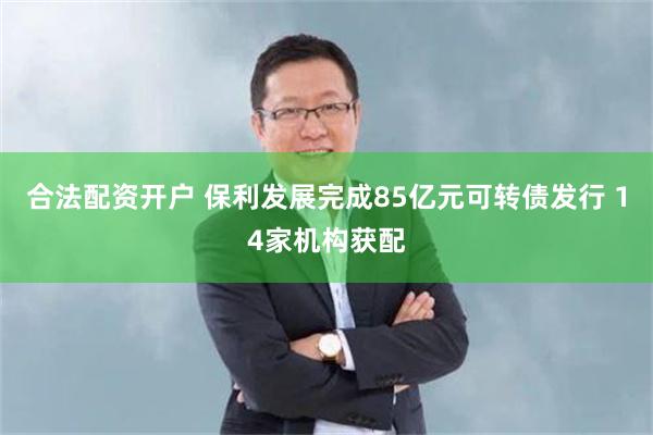 合法配资开户 保利发展完成85亿元可转债发行 14家机构获配
