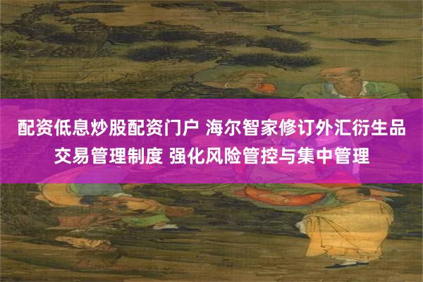 配资低息炒股配资门户 海尔智家修订外汇衍生品交易管理制度 强化风险管控与集中管理