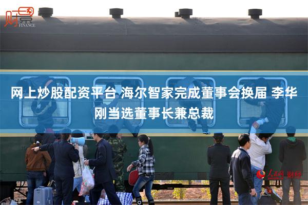 网上炒股配资平台 海尔智家完成董事会换届 李华刚当选董事长兼总裁