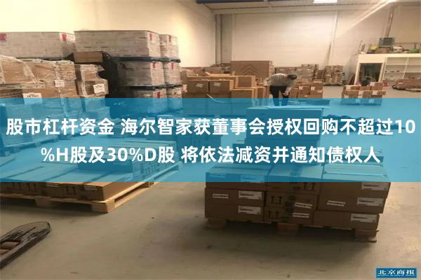 股市杠杆资金 海尔智家获董事会授权回购不超过10%H股及30%D股 将依法减资并通知债权人