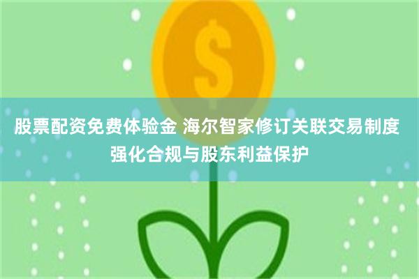 股票配资免费体验金 海尔智家修订关联交易制度 强化合规与股东利益保护