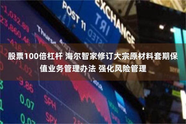 股票100倍杠杆 海尔智家修订大宗原材料套期保值业务管理办法 强化风险管理