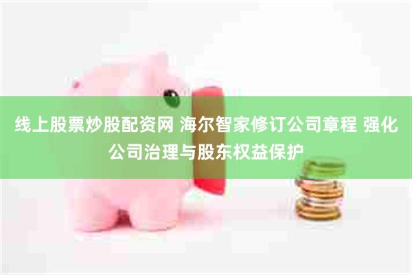 线上股票炒股配资网 海尔智家修订公司章程 强化公司治理与股东权益保护