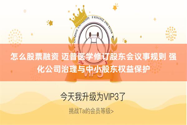 怎么股票融资 迈普医学修订股东会议事规则 强化公司治理与中小股东权益保护