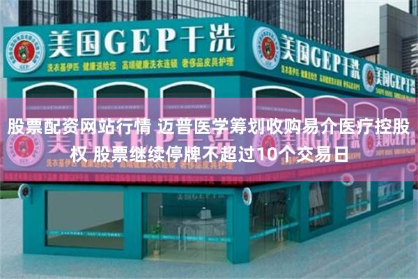 股票配资网站行情 迈普医学筹划收购易介医疗控股权 股票继续停牌不超过10个交易日