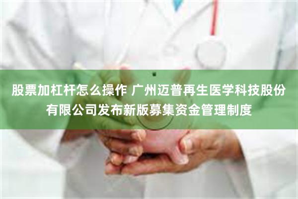 股票加杠杆怎么操作 广州迈普再生医学科技股份有限公司发布新版募集资金管理制度