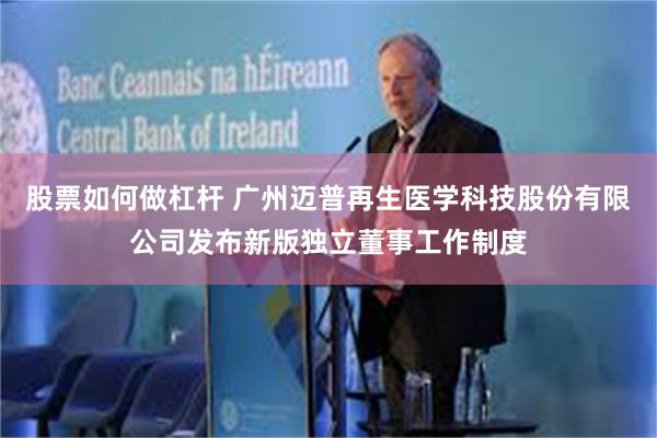 股票如何做杠杆 广州迈普再生医学科技股份有限公司发布新版独立董事工作制度