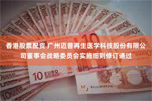 香港股票配资 广州迈普再生医学科技股份有限公司董事会战略委员会实施细则修订通过