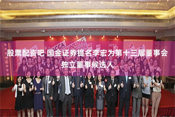 股票配资吧 国金证券提名李宏为第十三届董事会独立董事候选人