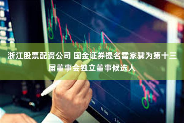 浙江股票配资公司 国金证券提名雷家骕为第十三届董事会独立董事候选人