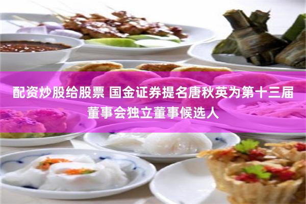 配资炒股给股票 国金证券提名唐秋英为第十三届董事会独立董事候选人