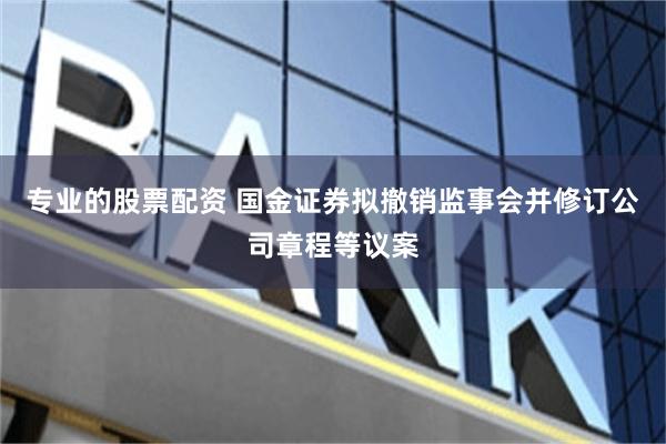 专业的股票配资 国金证券拟撤销监事会并修订公司章程等议案