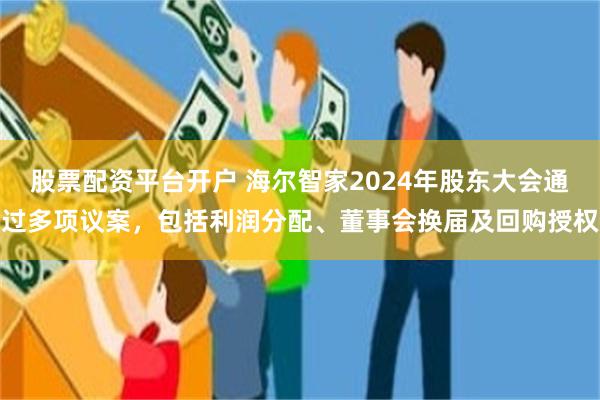 股票配资平台开户 海尔智家2024年股东大会通过多项议案，包括利润分配、董事会换届及回购授权