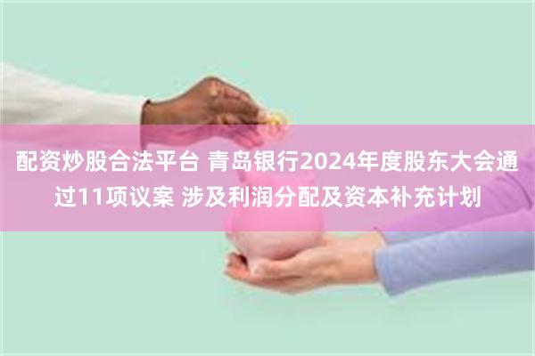 配资炒股合法平台 青岛银行2024年度股东大会通过11项议案 涉及利润分配及资本补充计划