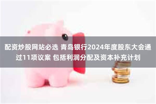 配资炒股网站必选 青岛银行2024年度股东大会通过11项议案 包括利润分配及资本补充计划