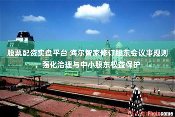股票配资实盘平台 海尔智家修订股东会议事规则，强化治理与中小股东权益保护