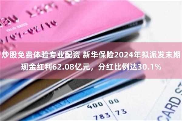 炒股免费体验专业配资 新华保险2024年拟派发末期现金红利62.08亿元，分红比例达30.1%