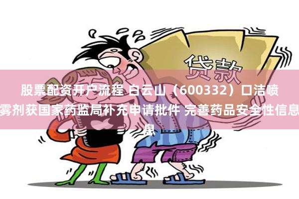 股票配资开户流程 白云山（600332）口洁喷雾剂获国家药监局补充申请批件 完善药品安全性信息